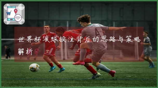 世界杯滚球投注背后的思路与策略解析