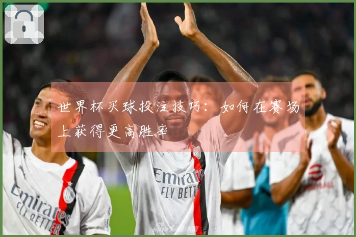 世界杯买球投注技巧：如何在赛场上获得更高胜率