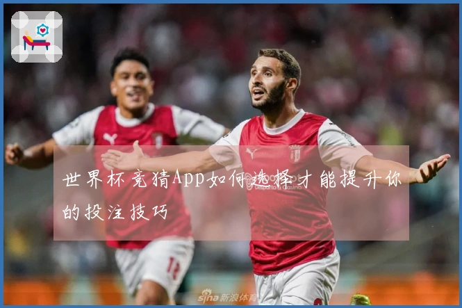 世界杯竞猜App如何选择才能提升你的投注技巧