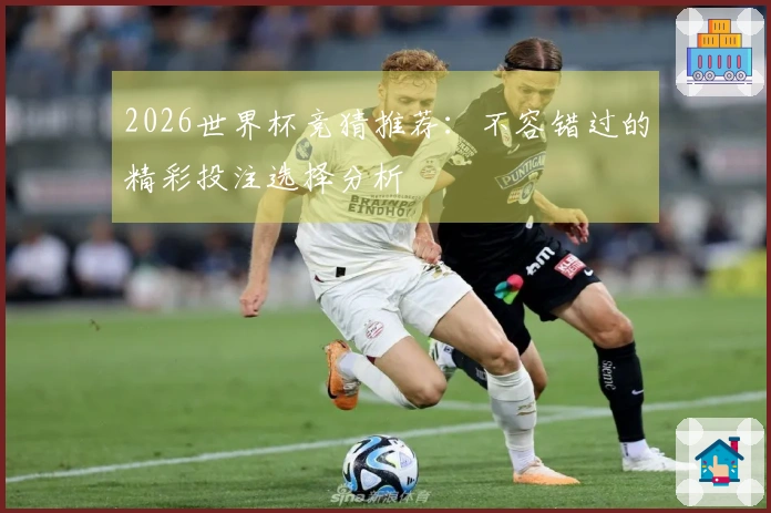 2026世界杯竞猜推荐：不容错过的精彩投注选择分析