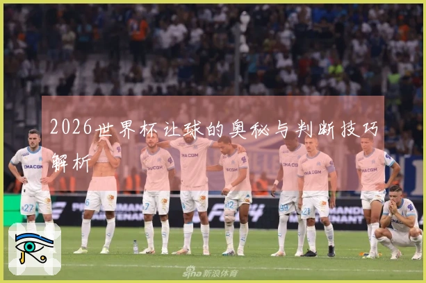 2026世界杯让球的奥秘与判断技巧解析