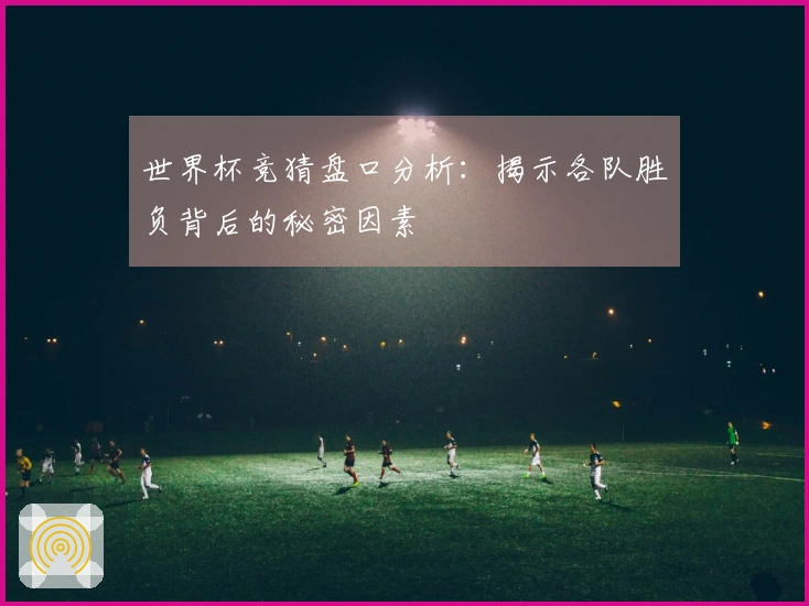 世界杯竞猜盘口分析：揭示各队胜负背后的秘密因素