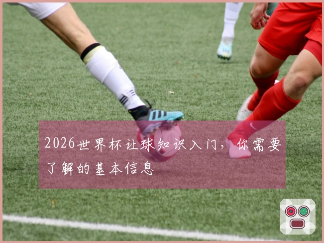 2026世界杯让球知识入门，你需要了解的基本信息