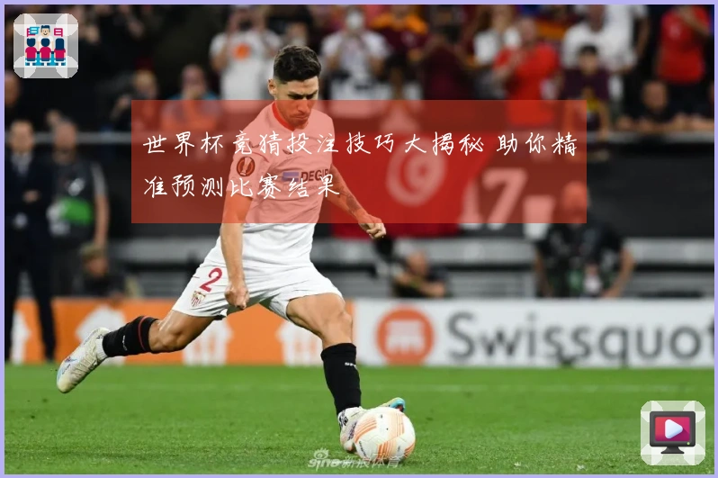 世界杯竞猜投注技巧大揭秘 助你精准预测比赛结果