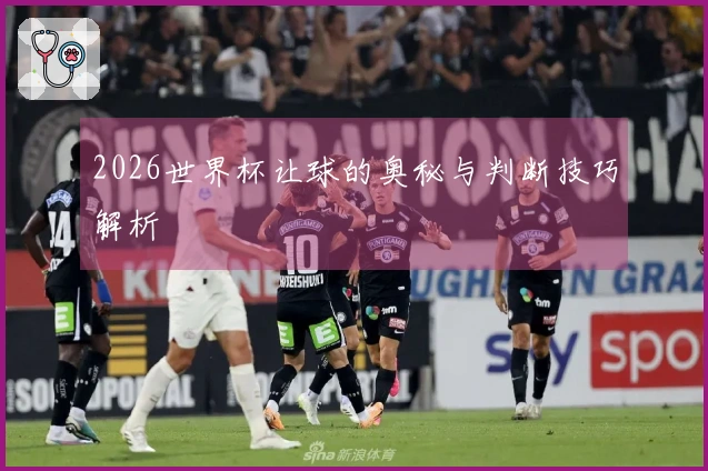 2026世界杯让球的奥秘与判断技巧解析