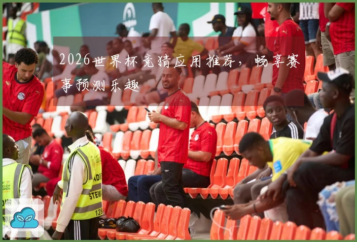2026世界杯竞猜应用推荐，畅享赛事预测乐趣