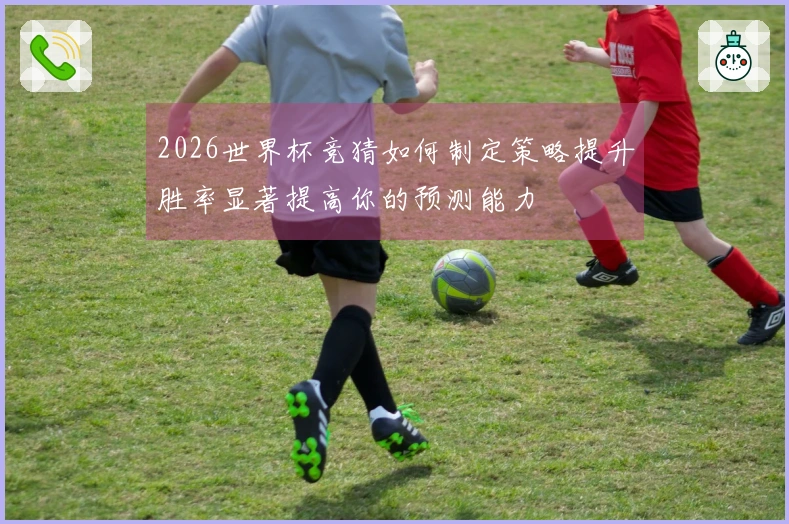 2026世界杯竞猜如何制定策略提升胜率显著提高你的预测能力